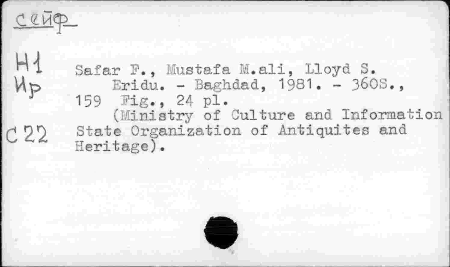 ﻿
Hl йр
С 22
Safar F., Mustafa M.ali, Lloyd S.
Eridu. - Baghdad, 1981. - 36OS., 159 Fig.» 24 pl.
(Ministry of Culture and Information State Organization of Antiquités and Heritage).